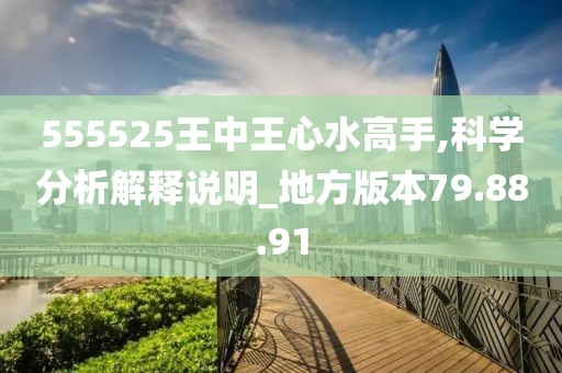 555525王中王心水高手,科学分析解释说明_地方版本79.88.91