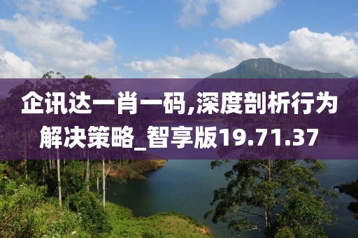 企讯达一肖一码,深度剖析行为解决策略_智享版19.71.37