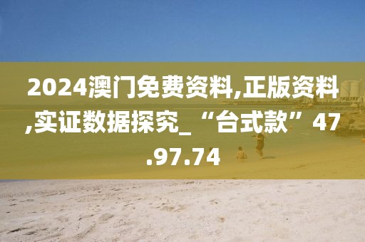 2024澳门免费资料,正版资料,实证数据探究_“台式款”47.97.74