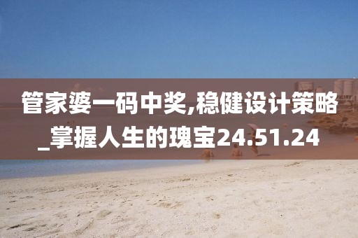 管家婆一码中奖,稳健设计策略_掌握人生的瑰宝24.51.24