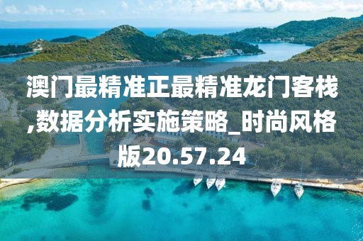 澳门最精准正最精准龙门客栈,数据分析实施策略_时尚风格版20.57.24