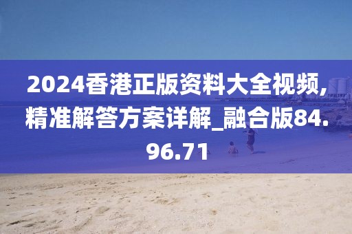 2024香港正版资料大全视频,精准解答方案详解_融合版84.96.71