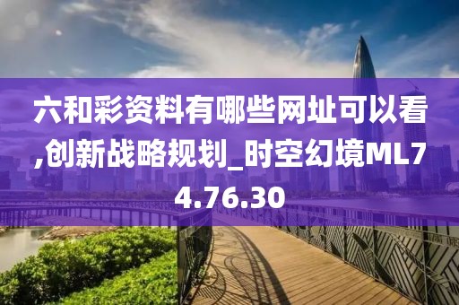 六和彩资料有哪些网址可以看,创新战略规划_时空幻境ML74.76.30