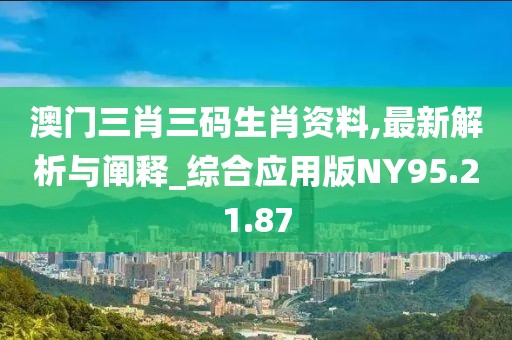 澳门三肖三码生肖资料,最新解析与阐释_综合应用版NY95.21.87