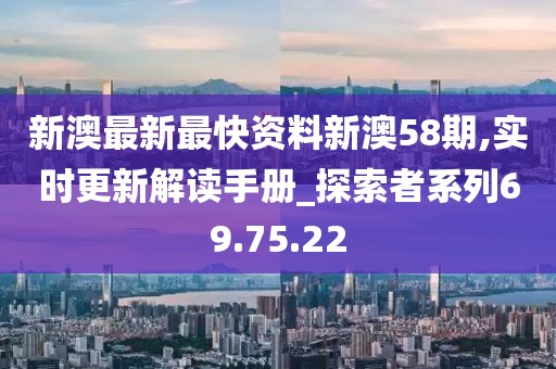 新澳最新最快资料新澳58期,实时更新解读手册_探索者系列69.75.22