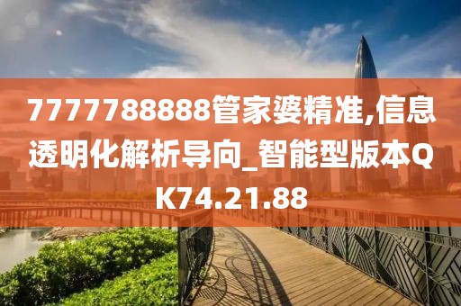 7777788888管家婆精准,信息透明化解析导向_智能型版本QK74.21.88
