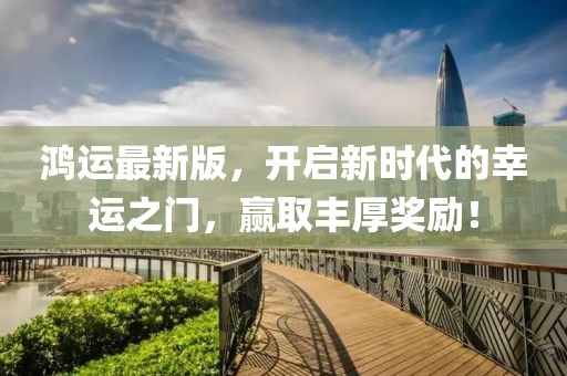 鸿运最新版，开启新时代的幸运之门，赢取丰厚奖励！