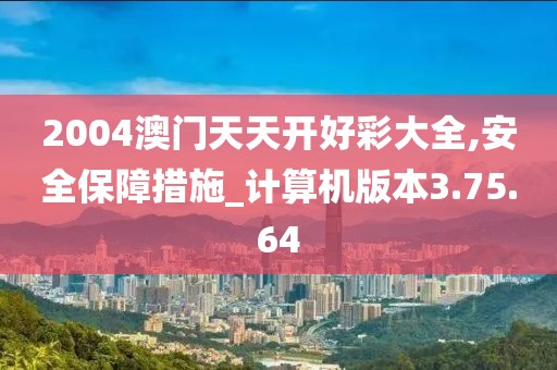2004澳门天天开好彩大全,安全保障措施_计算机版本3.75.64