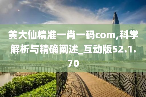黄大仙精准一肖一码com,科学解析与精确阐述_互动版52.1.70