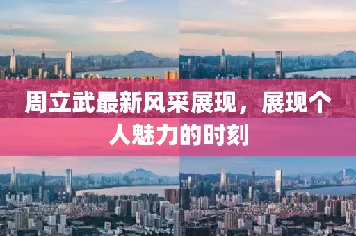 周立武最新风采展现，展现个人魅力的时刻
