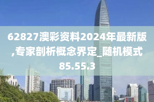 62827澳彩资料2024年最新版,专家剖析概念界定_随机模式85.55.3