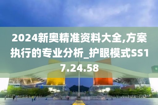 2024新奥精准资料大全,方案执行的专业分析_护眼模式SS17.24.58