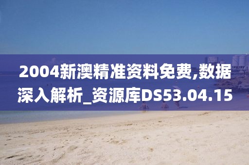 2004新澳精准资料免费,数据深入解析_资源库DS53.04.15
