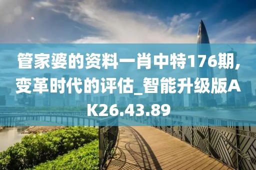 管家婆的资料一肖中特176期,变革时代的评估_智能升级版AK26.43.89