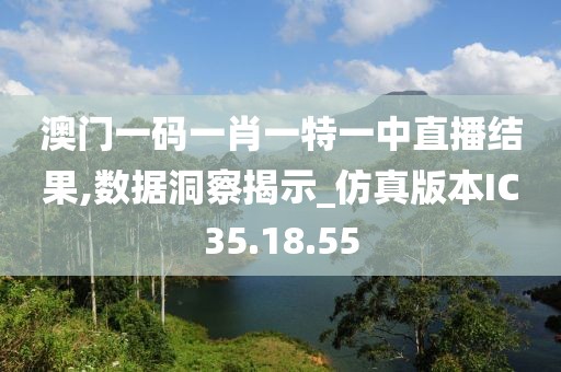 澳门一码一肖一特一中直播结果,数据洞察揭示_仿真版本IC35.18.55