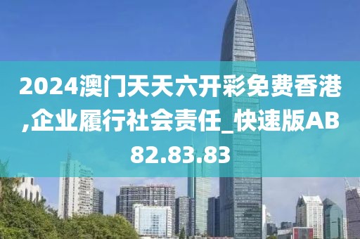 2024澳门天天六开彩免费香港,企业履行社会责任_快速版AB82.83.83