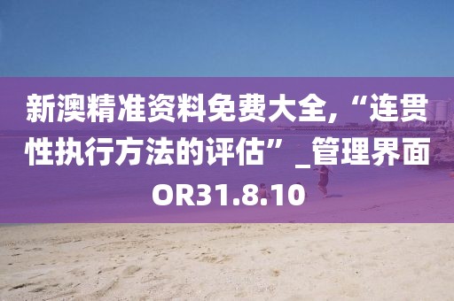 新澳精准资料免费大全,“连贯性执行方法的评估”_管理界面OR31.8.10