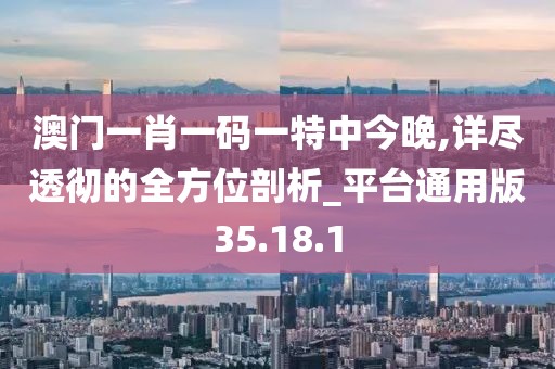 澳门一肖一码一特中今晚,详尽透彻的全方位剖析_平台通用版35.18.1