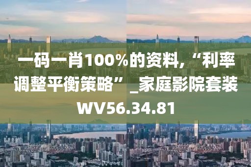 一码一肖100%的资料,“利率调整平衡策略”_家庭影院套装WV56.34.81