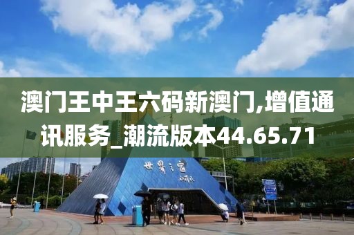 澳门王中王六码新澳门,增值通讯服务_潮流版本44.65.71