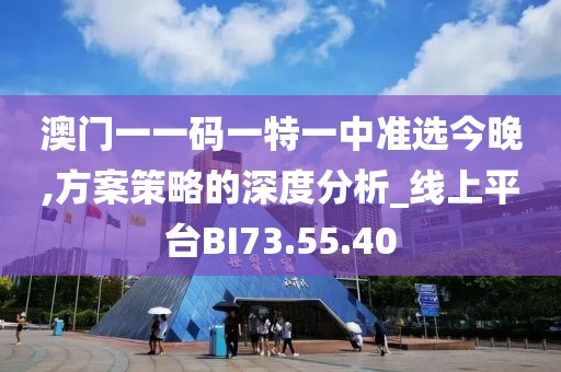 澳门一一码一特一中准选今晚,方案策略的深度分析_线上平台BI73.55.40