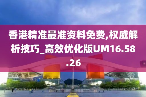 香港精准最准资料免费,权威解析技巧_高效优化版UM16.58.26