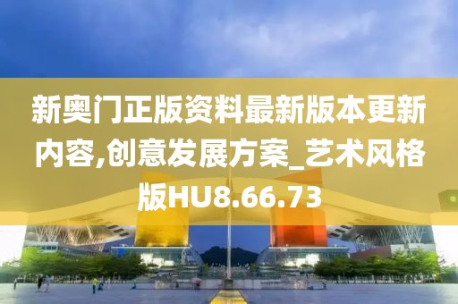 新奥门正版资料最新版本更新内容,创意发展方案_艺术风格版HU8.66.73