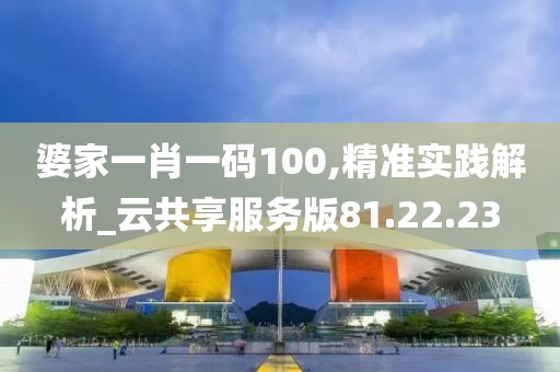 婆家一肖一码100,精准实践解析_云共享服务版81.22.23