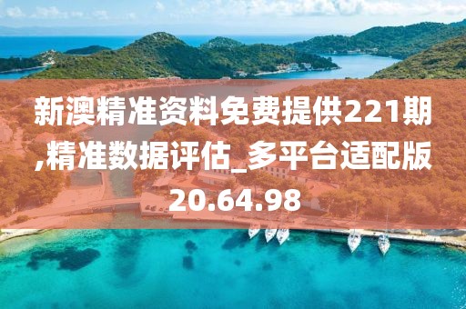 新澳精准资料免费提供221期,精准数据评估_多平台适配版20.64.98