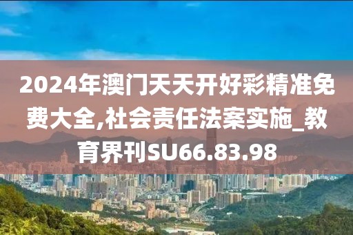 2024年澳门天天开好彩精准免费大全,社会责任法案实施_教育界刊SU66.83.98