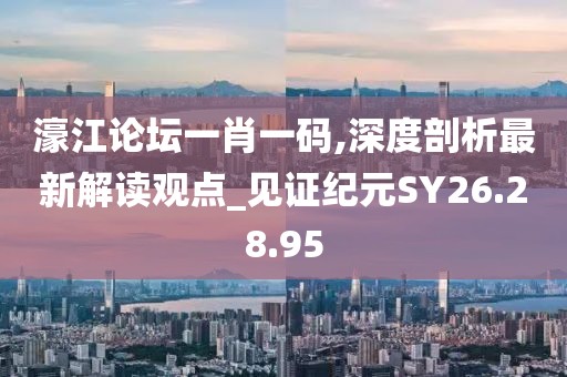 濠江论坛一肖一码,深度剖析最新解读观点_见证纪元SY26.28.95