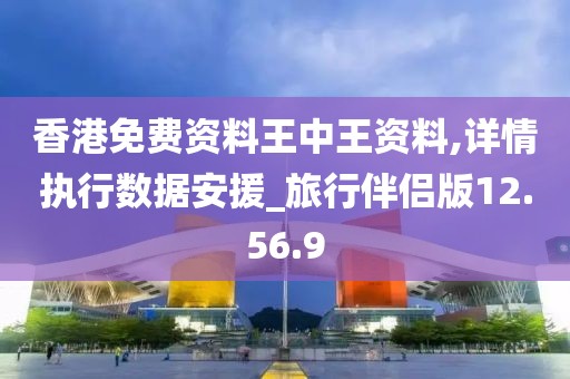 香港免费资料王中王资料,详情执行数据安援_旅行伴侣版12.56.9