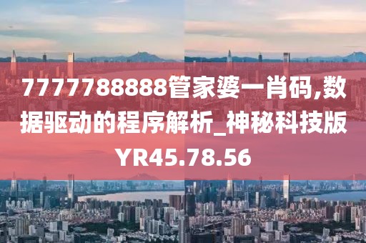 7777788888管家婆一肖码,数据驱动的程序解析_神秘科技版YR45.78.56