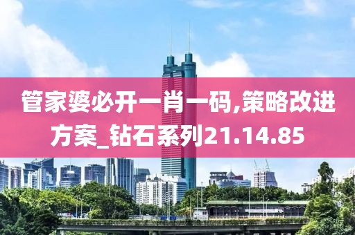 管家婆必开一肖一码,策略改进方案_钻石系列21.14.85