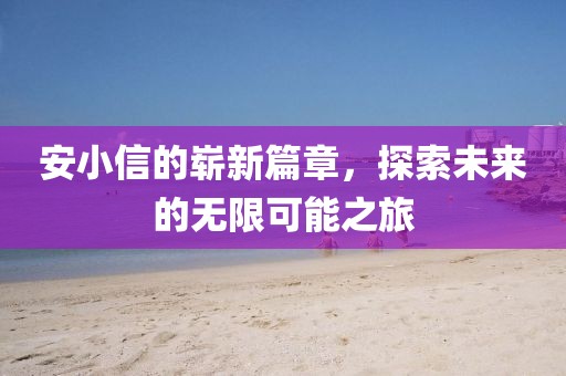 安小信的崭新篇章，探索未来的无限可能之旅