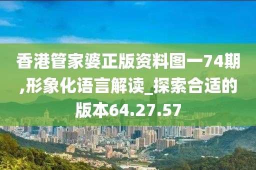 香港管家婆正版资料图一74期,形象化语言解读_探索合适的版本64.27.57