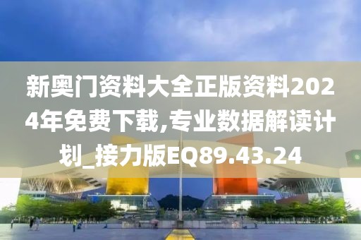 新奥门资料大全正版资料2024年免费下载,专业数据解读计划_接力版EQ89.43.24