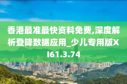 香港最准最快资料免费,深度解析登降数据应用_少儿专用版XI61.3.74