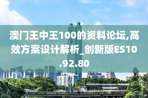澳门王中王100的资料论坛,高效方案设计解析_创新版ES10.92.80