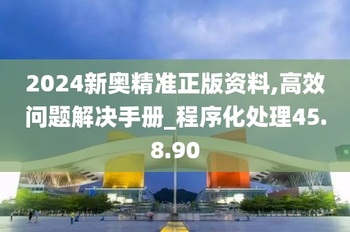 2024新奥精准正版资料,高效问题解决手册_程序化处理45.8.90