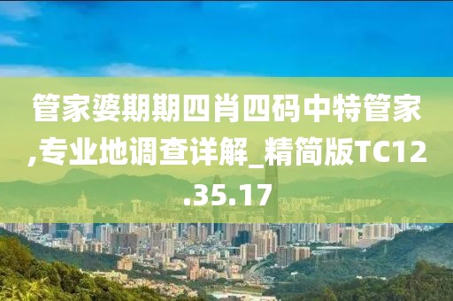 管家婆期期四肖四码中特管家,专业地调查详解_精简版TC12.35.17