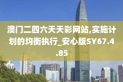 澳门二四六天天彩网站,实施计划的均衡执行_安心版SY67.4.85