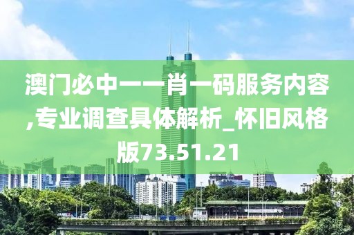 澳门必中一一肖一码服务内容,专业调查具体解析_怀旧风格版73.51.21