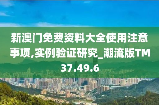 新澳门免费资料大全使用注意事项,实例验证研究_潮流版TM37.49.6