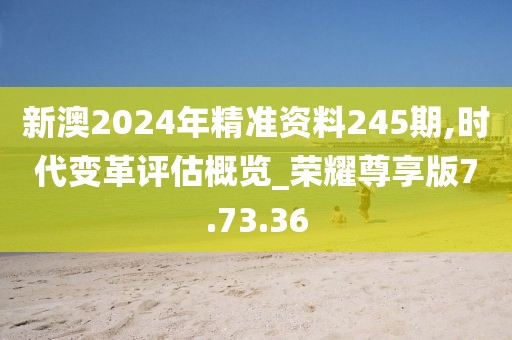 新澳2024年精准资料245期,时代变革评估概览_荣耀尊享版7.73.36
