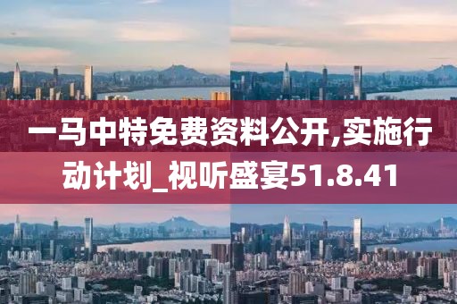 一马中特免费资料公开,实施行动计划_视听盛宴51.8.41