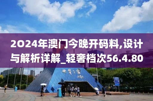 2O24年澳门今晚开码料,设计与解析详解_轻奢档次56.4.80