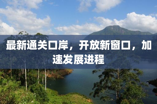 最新通关口岸，开放新窗口，加速发展进程