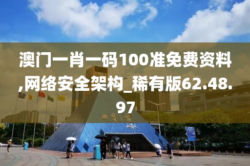 澳门一肖一码100准免费资料,网络安全架构_稀有版62.48.97