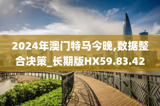 2024年澳门特马今晚,数据整合决策_长期版HX59.83.42